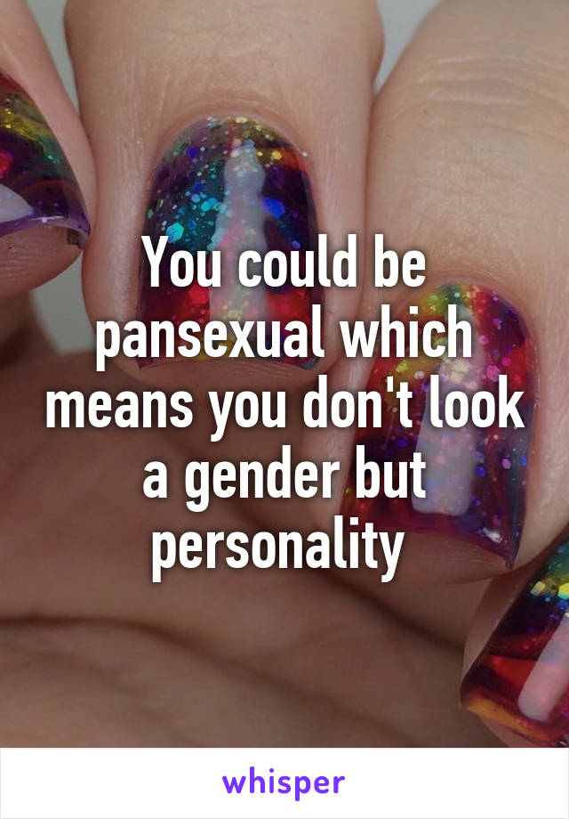 You could be pansexual which means you don't look a gender but personality 