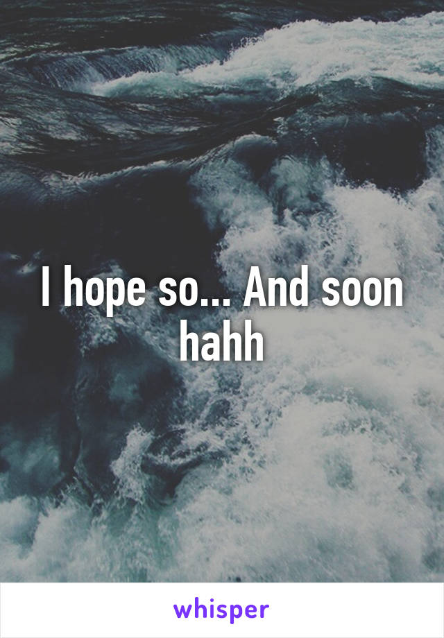 I hope so... And soon hahh