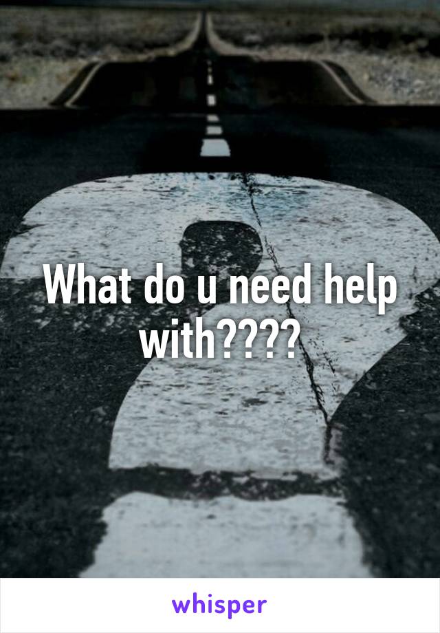 What do u need help with????