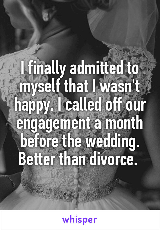 I finally admitted to myself that I wasn't happy. I called off our engagement a month before the wedding. Better than divorce. 