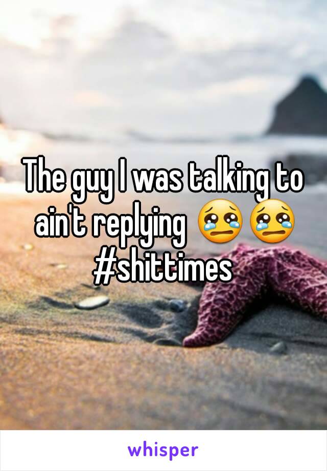 The guy I was talking to ain't replying 😢😢 #shittimes 