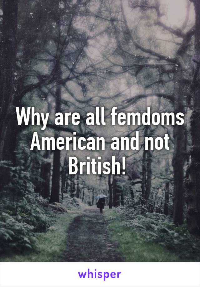 Why are all femdoms American and not British! 