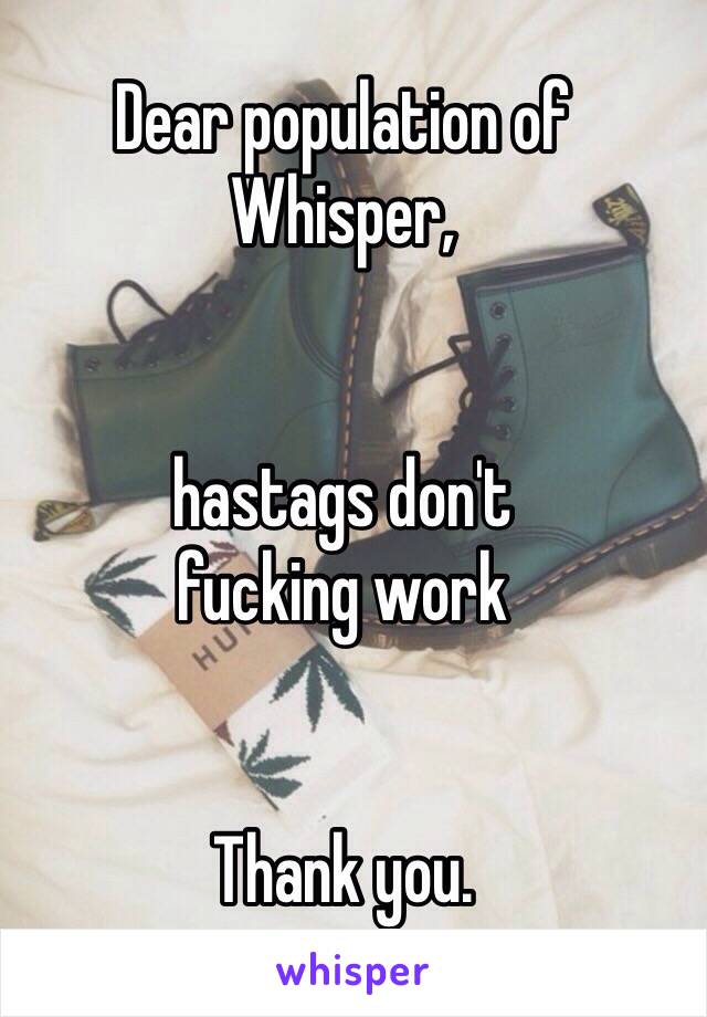 Dear population of
Whisper,


hastags don't
fucking work


Thank you.