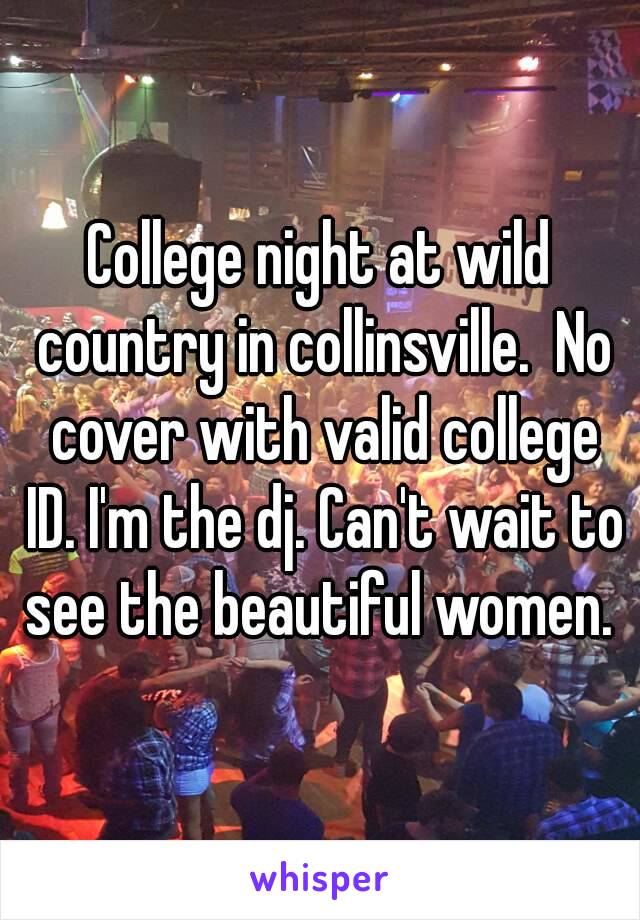 College night at wild country in collinsville.  No cover with valid college ID. I'm the dj. Can't wait to see the beautiful women. 