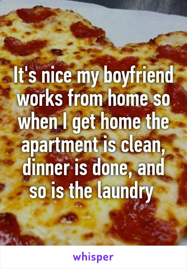 It's nice my boyfriend works from home so when I get home the apartment is clean, dinner is done, and so is the laundry 