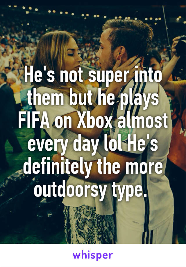 He's not super into them but he plays FIFA on Xbox almost every day lol He's definitely the more outdoorsy type. 