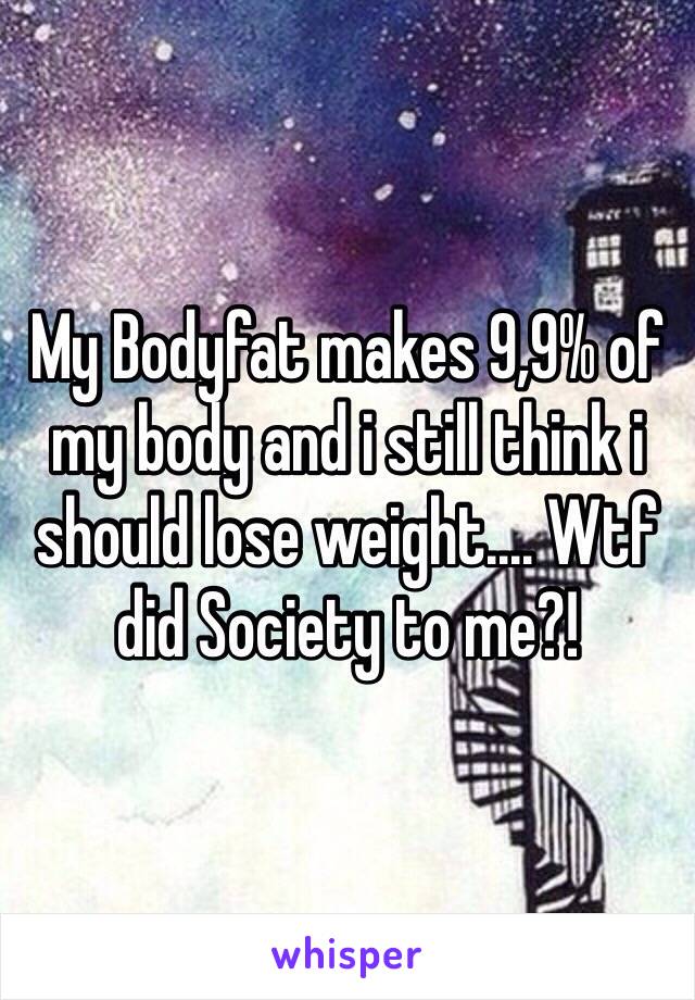 My Bodyfat makes 9,9% of my body and i still think i should lose weight.... Wtf did Society to me?!