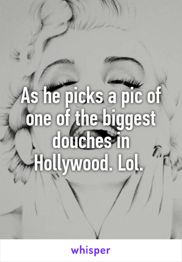 As he picks a pic of one of the biggest douches in Hollywood. Lol. 