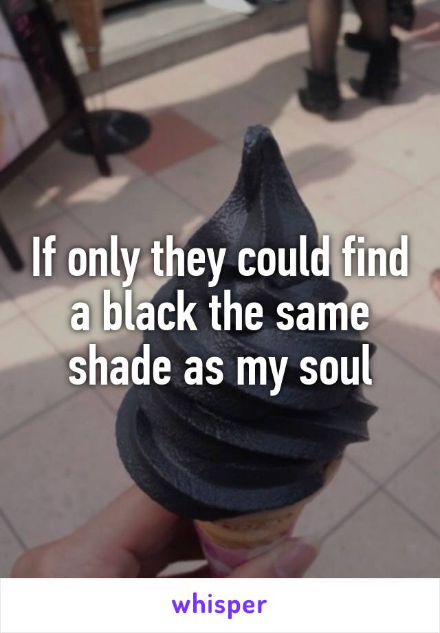 If only they could find a black the same shade as my soul