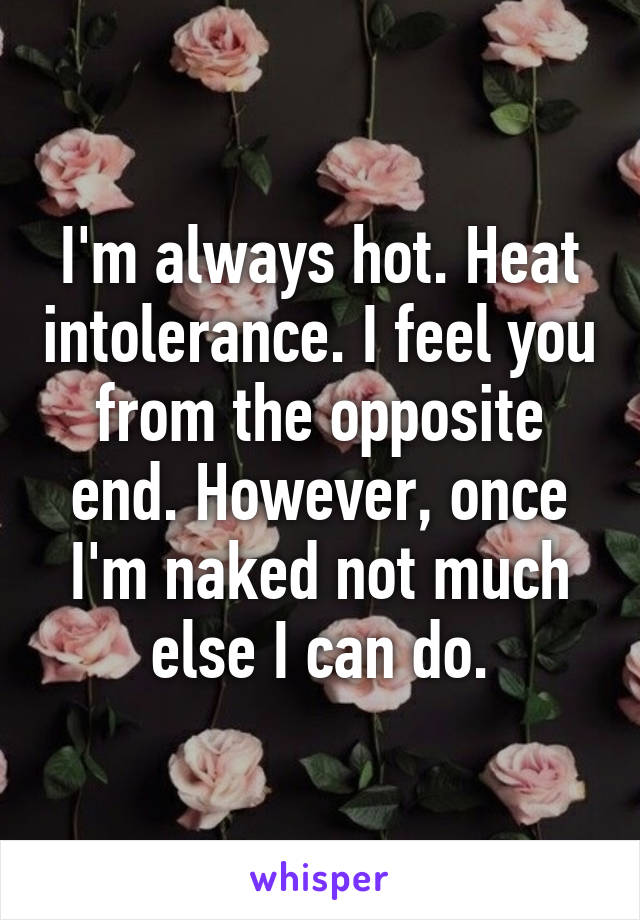 I'm always hot. Heat intolerance. I feel you from the opposite end. However, once I'm naked not much else I can do.