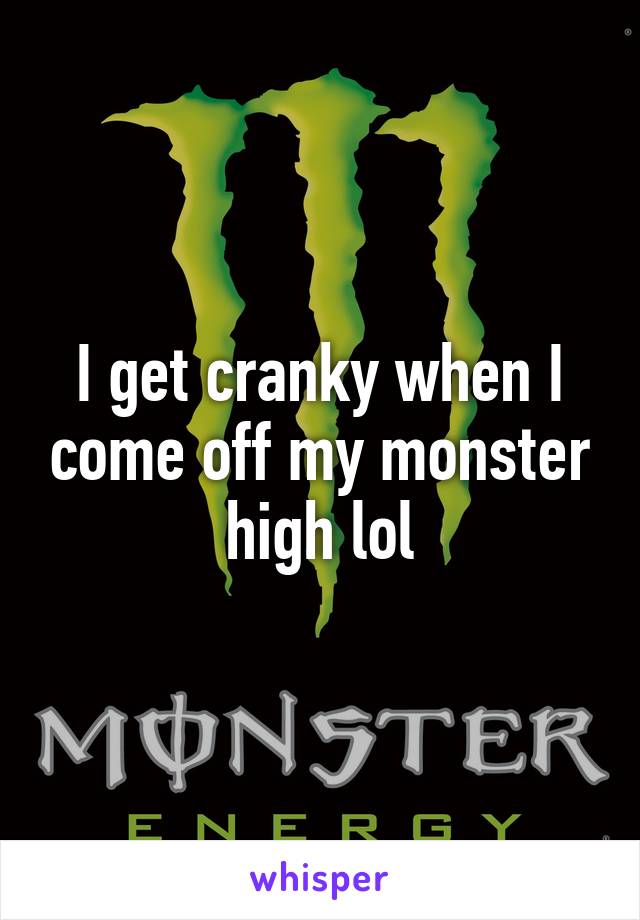 I get cranky when I come off my monster high lol