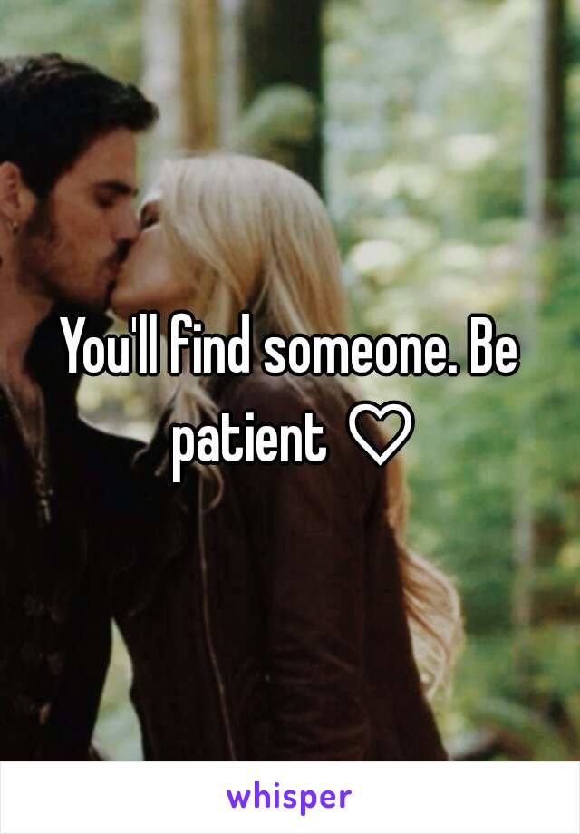 You'll find someone. Be patient ♡