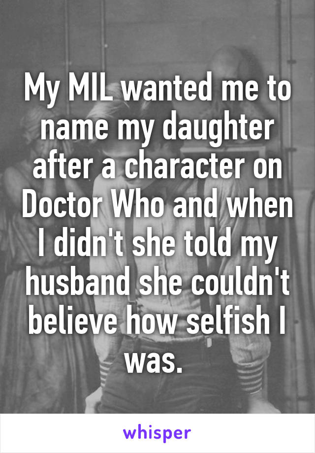 My MIL wanted me to name my daughter after a character on Doctor Who and when I didn't she told my husband she couldn't believe how selfish I was. 