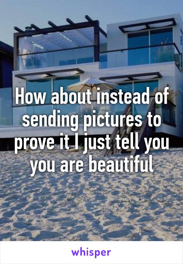 How about instead of sending pictures to prove it I just tell you you are beautiful