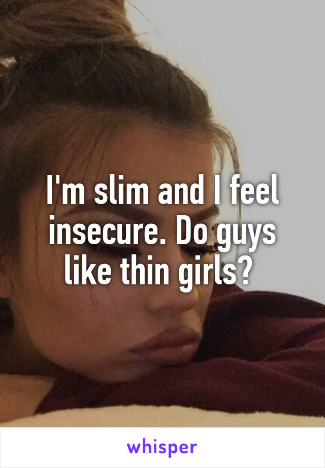 I'm slim and I feel insecure. Do guys like thin girls? 