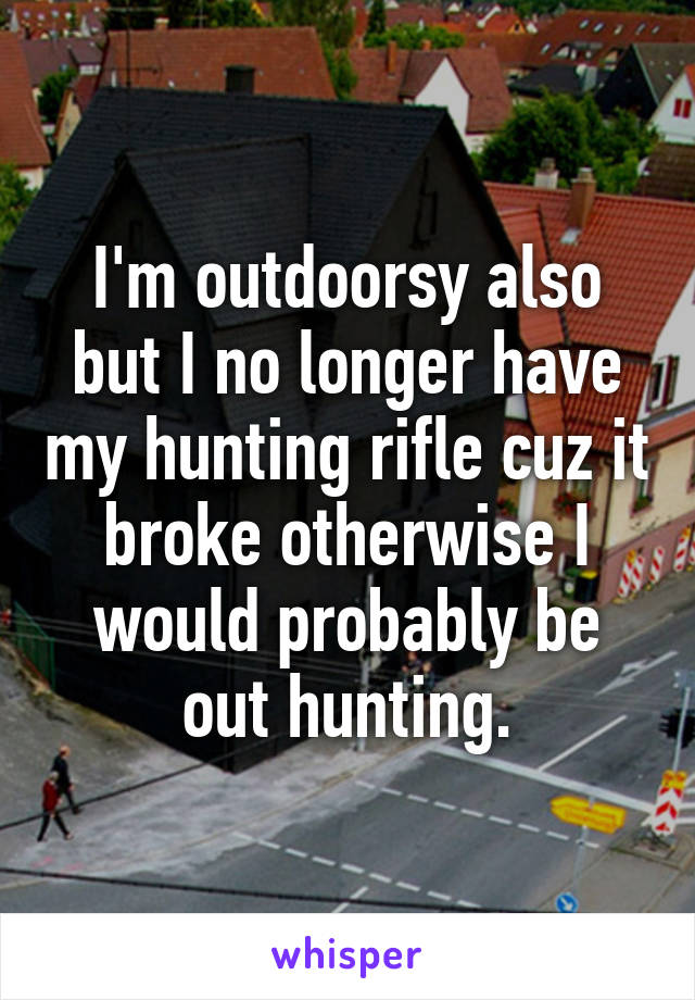 I'm outdoorsy also but I no longer have my hunting rifle cuz it broke otherwise I would probably be out hunting.