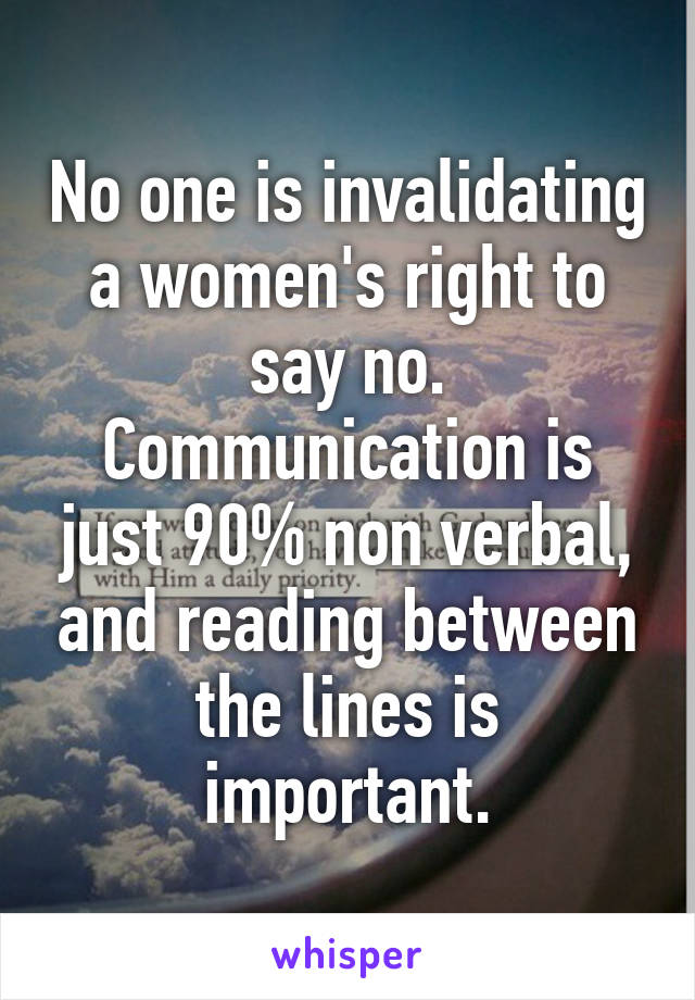 No one is invalidating a women's right to say no. Communication is just 90% non verbal, and reading between the lines is important.