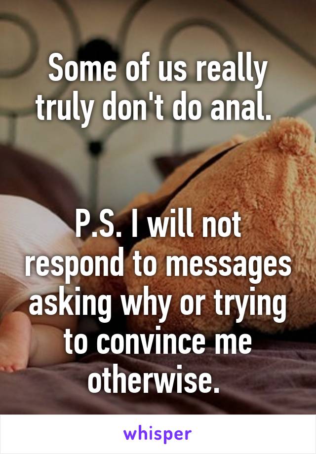 Some of us really truly don't do anal. 


P.S. I will not respond to messages asking why or trying to convince me otherwise. 