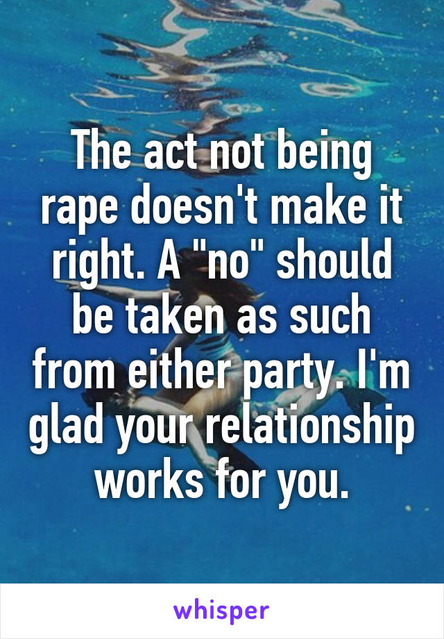 The act not being rape doesn't make it right. A "no" should be taken as such from either party. I'm glad your relationship works for you.