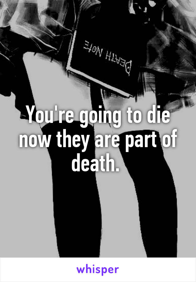 You're going to die now they are part of death. 