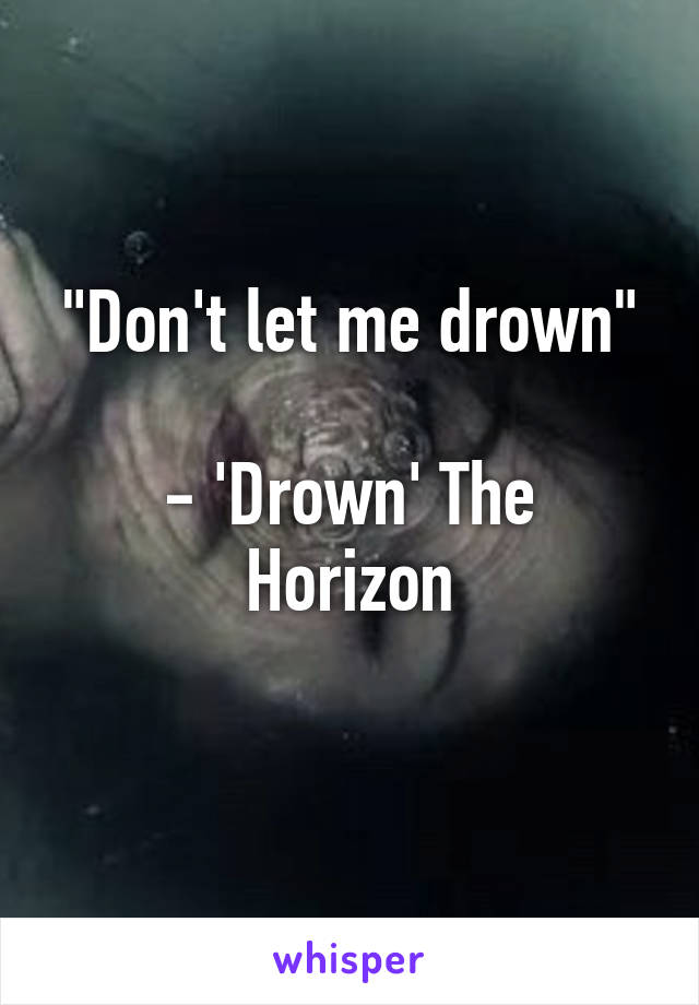 "Don't let me drown"

- 'Drown' The Horizon
