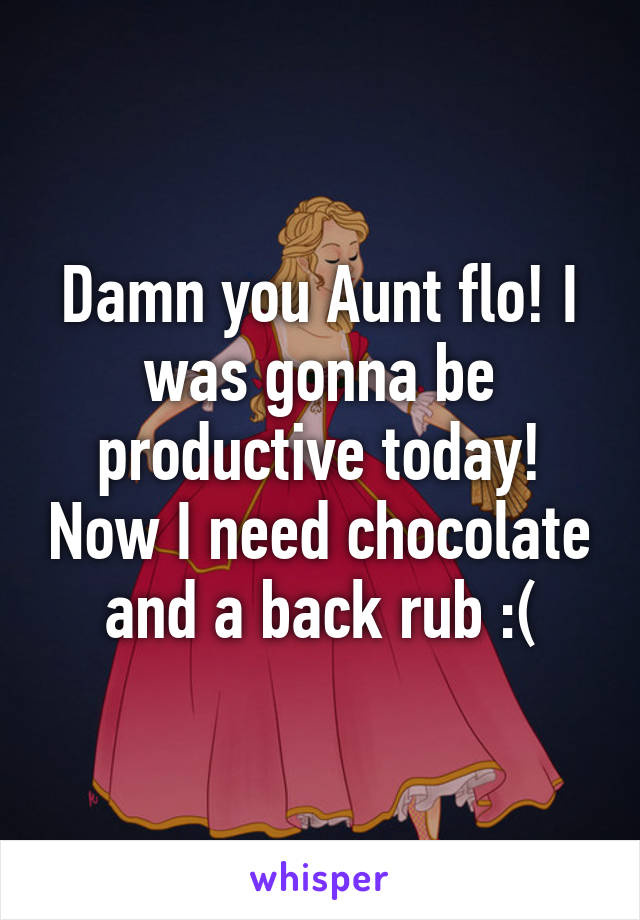 Damn you Aunt flo! I was gonna be productive today! Now I need chocolate and a back rub :(