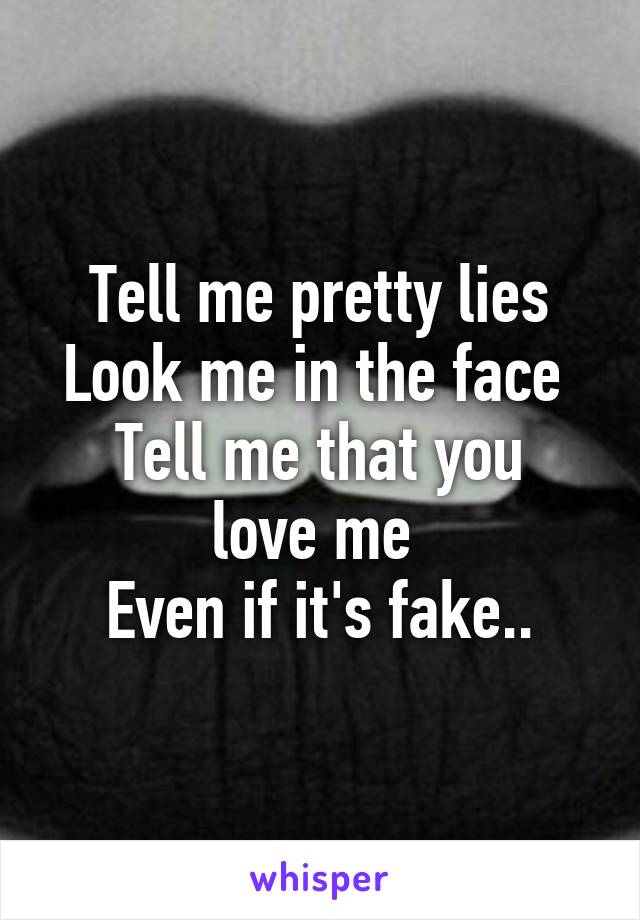 Tell me pretty lies
Look me in the face 
Tell me that you love me 
Even if it's fake..