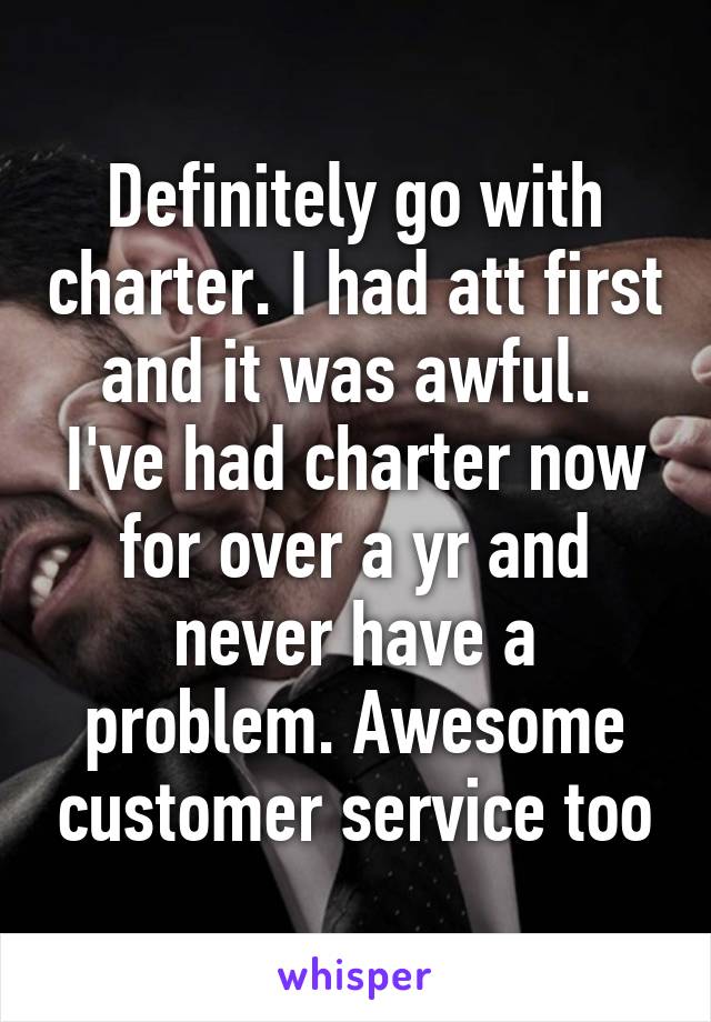 Definitely go with charter. I had att first and it was awful.  I've had charter now for over a yr and never have a problem. Awesome customer service too