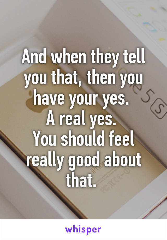 And when they tell you that, then you have your yes. 
A real yes. 
You should feel really good about that. 