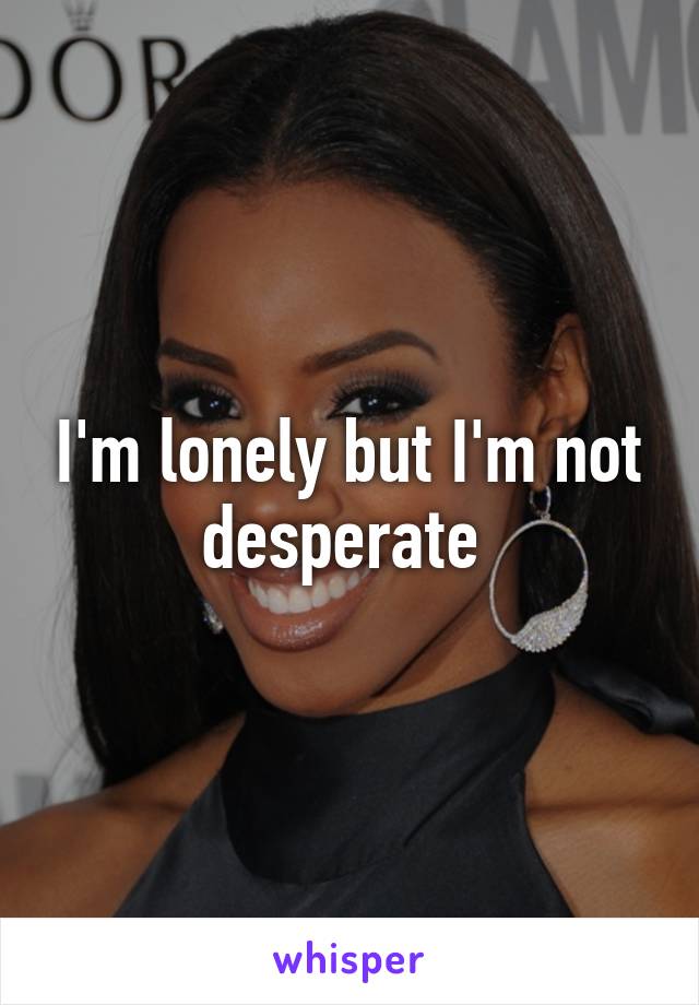 I'm lonely but I'm not desperate 