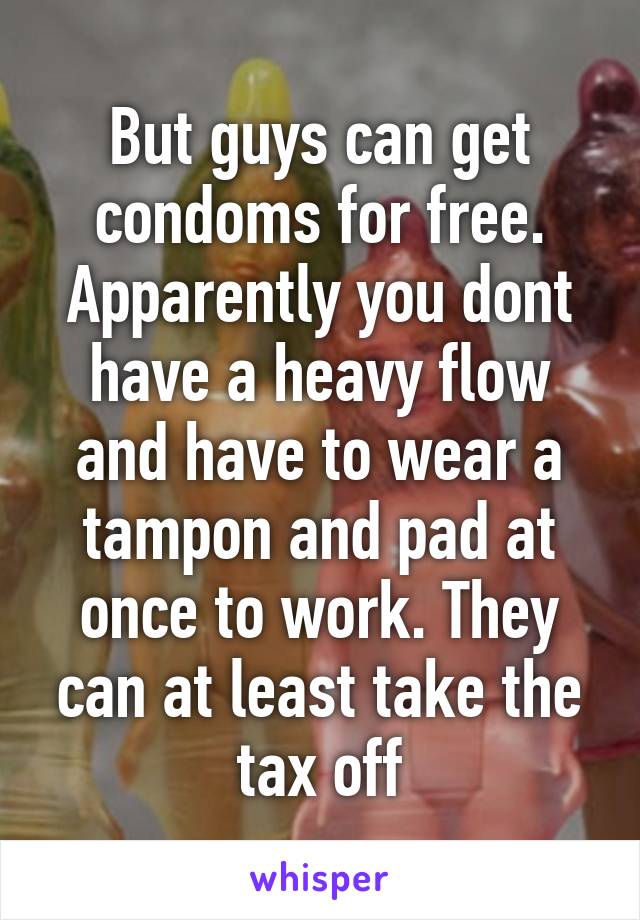 But guys can get condoms for free. Apparently you dont have a heavy flow and have to wear a tampon and pad at once to work. They can at least take the tax off