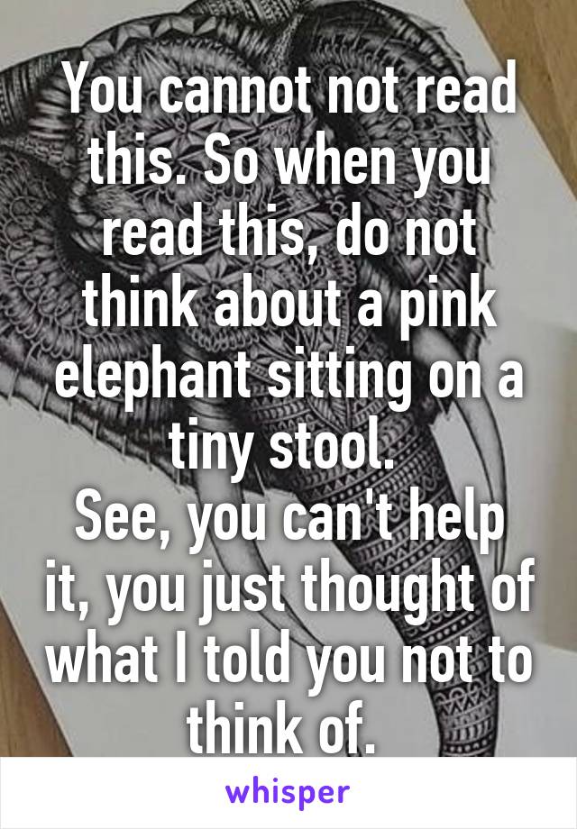 You cannot not read this. So when you read this, do not think about a pink elephant sitting on a tiny stool. 
See, you can't help it, you just thought of what I told you not to think of. 