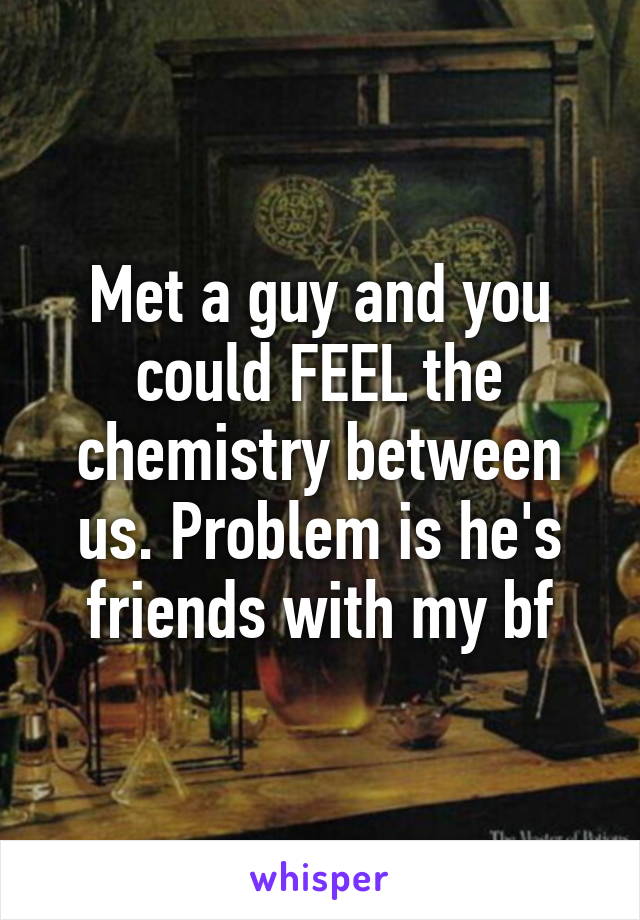 Met a guy and you could FEEL the chemistry between us. Problem is he's friends with my bf