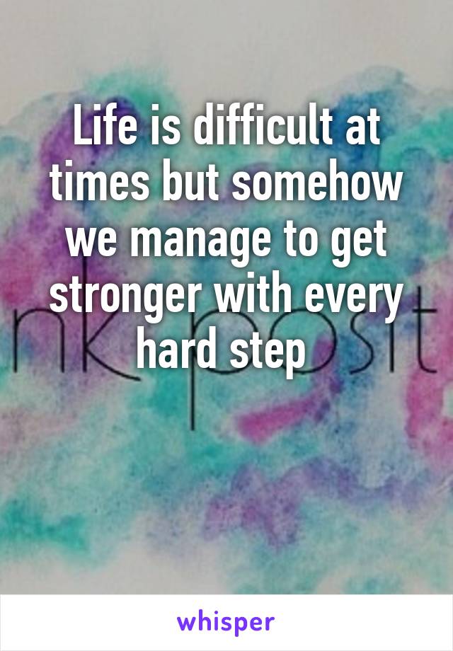 Life is difficult at times but somehow we manage to get stronger with every hard step 


