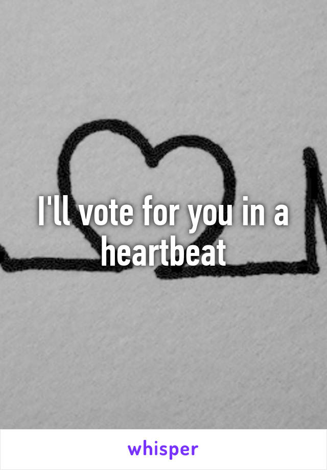 I'll vote for you in a heartbeat