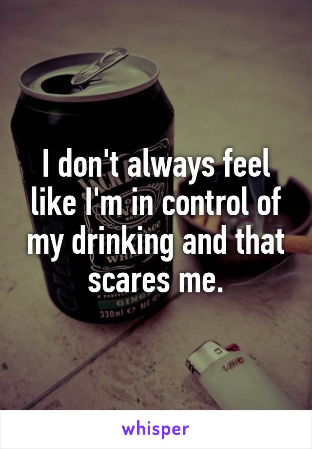 I don't always feel like I'm in control of my drinking and that scares me.