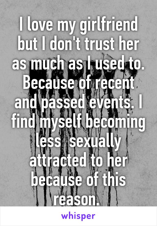 I love my girlfriend but I don't trust her as much as I used to. Because of recent and passed events. I find myself becoming less  sexually attracted to her because of this reason. 