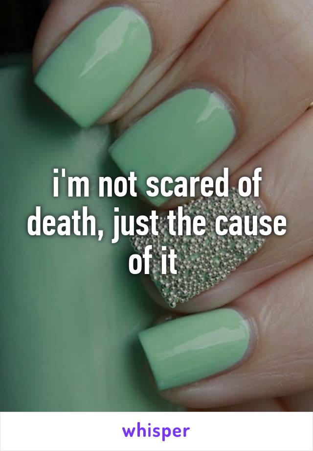 i'm not scared of death, just the cause of it 