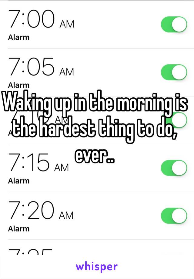 Waking up in the morning is the hardest thing to do, ever..