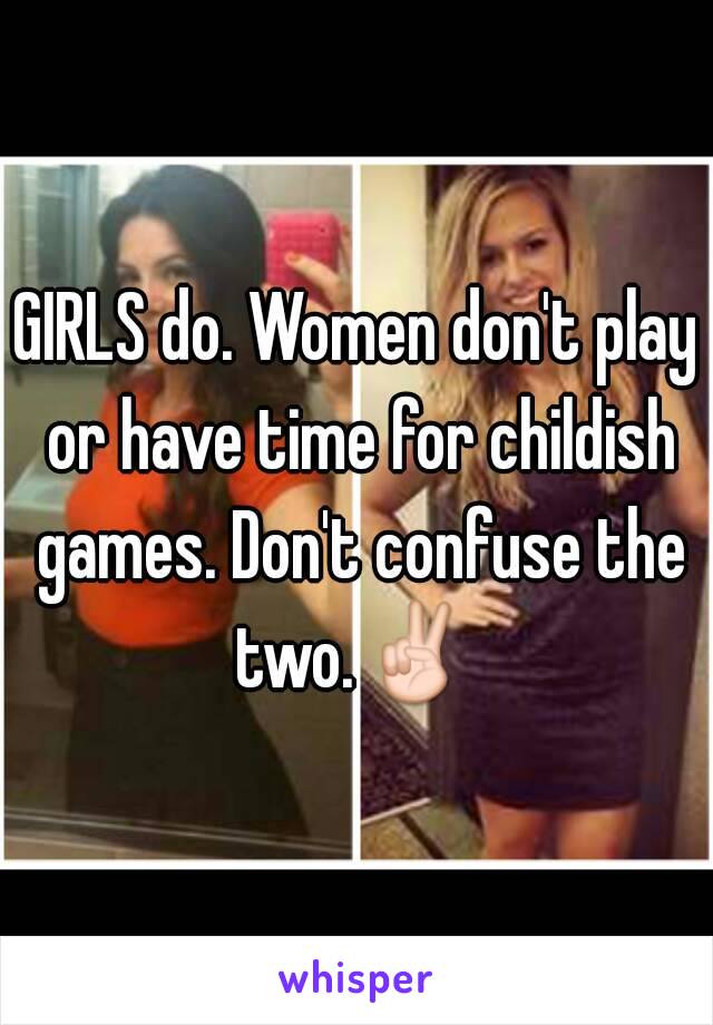 GIRLS do. Women don't play or have time for childish games. Don't confuse the two.✌ 