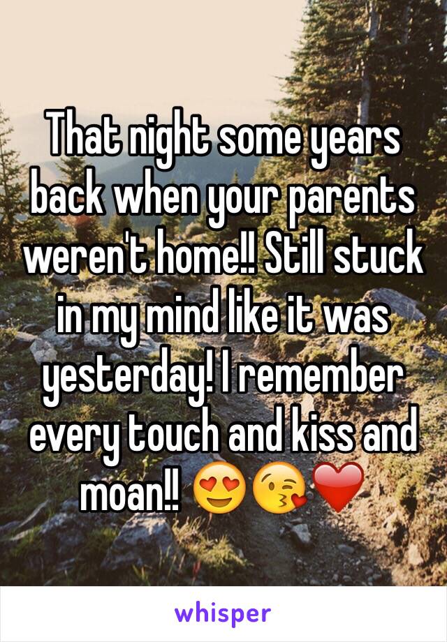 That night some years back when your parents weren't home!! Still stuck in my mind like it was yesterday! I remember every touch and kiss and moan!! 😍😘❤️