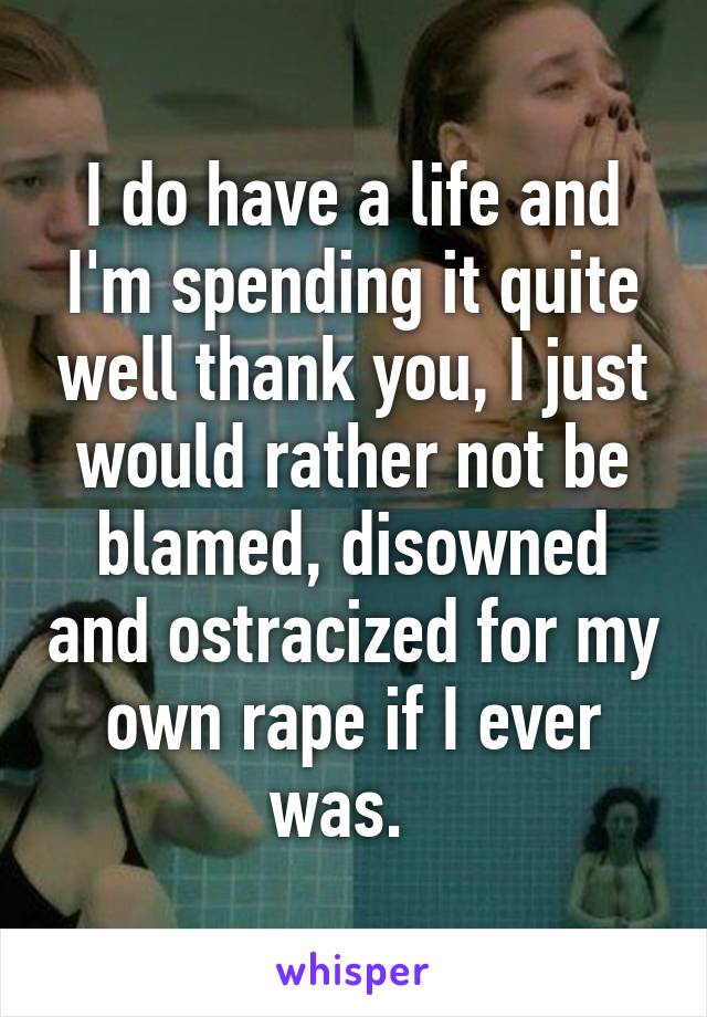 I do have a life and I'm spending it quite well thank you, I just would rather not be blamed, disowned and ostracized for my own rape if I ever was.  