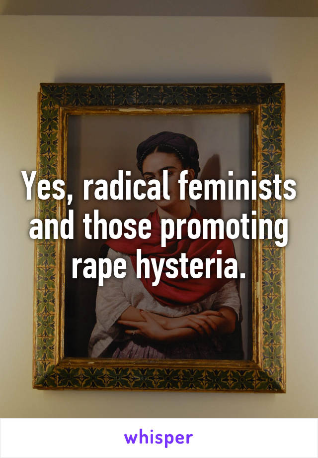 Yes, radical feminists and those promoting rape hysteria.