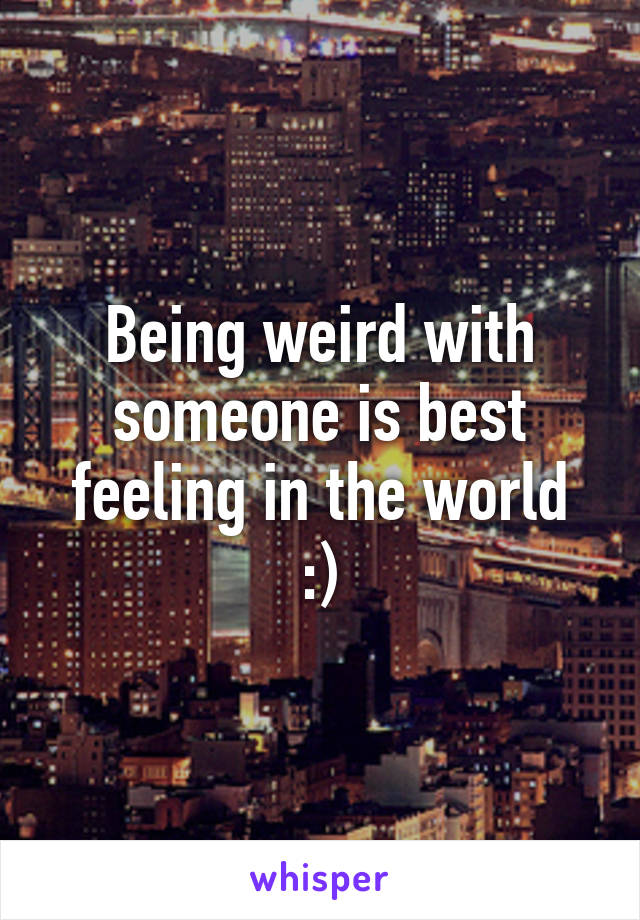 Being weird with someone is best feeling in the world
:)