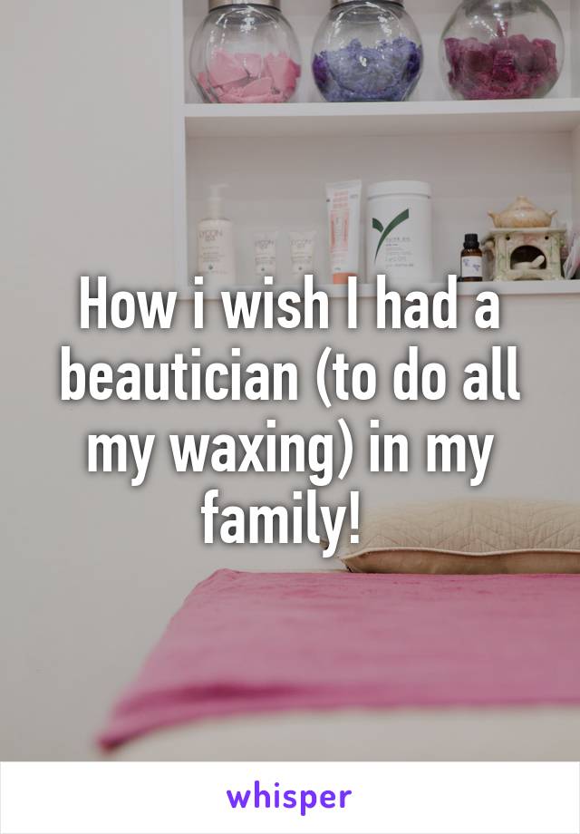 How i wish I had a beautician (to do all my waxing) in my family! 