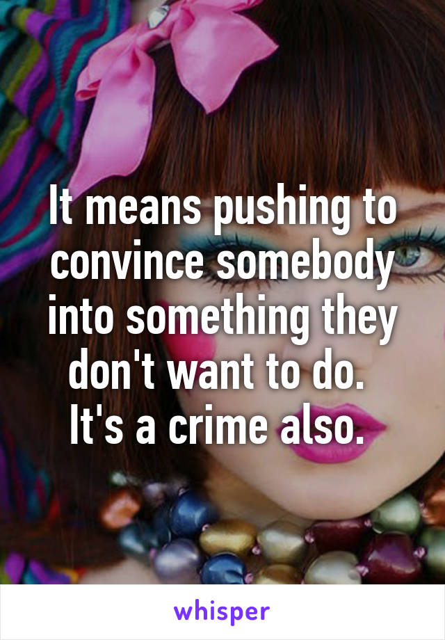 It means pushing to convince somebody into something they don't want to do. 
It's a crime also. 