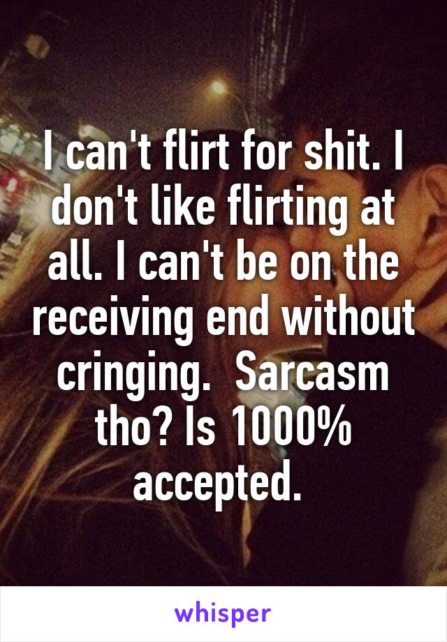 I can't flirt for shit. I don't like flirting at all. I can't be on the receiving end without cringing.  Sarcasm tho? Is 1000% accepted. 