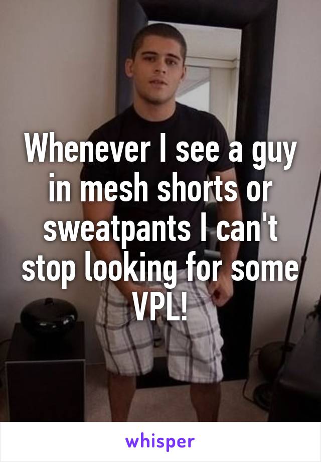 Whenever I see a guy in mesh shorts or sweatpants I can't stop looking for some VPL!