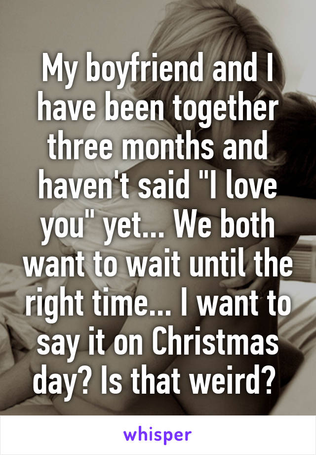 My boyfriend and I have been together three months and haven't said "I love you" yet... We both want to wait until the right time... I want to say it on Christmas day? Is that weird? 