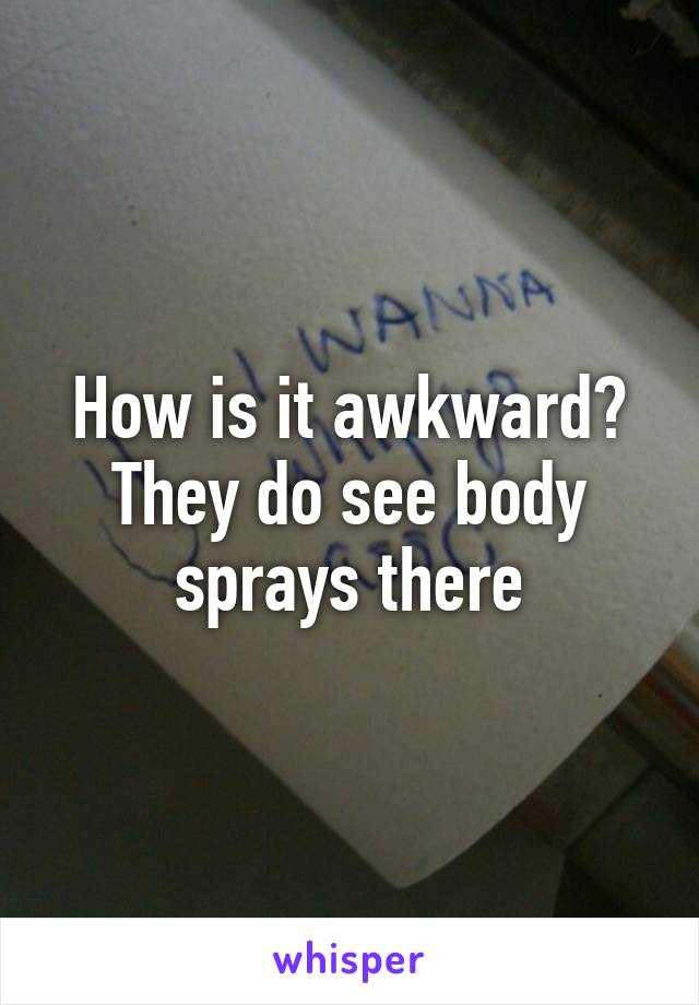 How is it awkward? They do see body sprays there